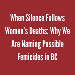 When Silence Follows Women’s Deaths: Why We Are Naming Possible Femicides in BC