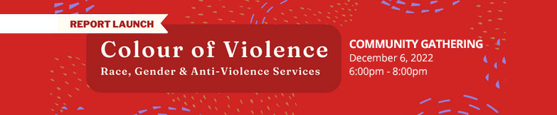 Community Gathering Launching “Colour of Violence: Race, Gender & Anti-Violence Services” Community Gathering on the National Day of Remembrance and Action on Violence Against Women Launching “Colour of Violence: Race, Gender & Anti-Violence Services”